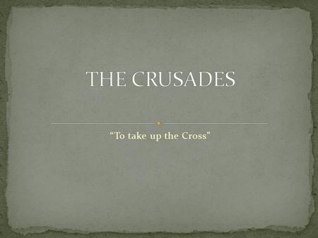 “To take up the Cross”. The reasons and causes for the Crusades as a whole The reasons and causes for each individual Crusade The results and effects.