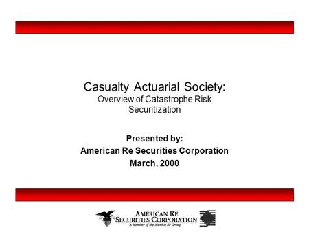 Casualty Actuarial Society: Overview of Catastrophe Risk Securitization Presented by: American Re Securities Corporation March, 2000.