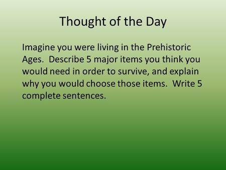 Thought of the Day Imagine you were living in the Prehistoric Ages. Describe 5 major items you think you would need in order to survive, and explain why.