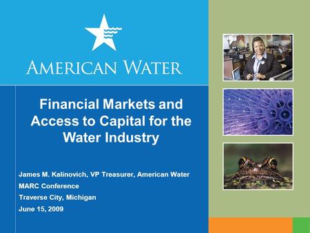 Financial Markets and Access to Capital for the Water Industry James M. Kalinovich, VP Treasurer, American Water MARC Conference Traverse City, Michigan.