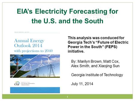 1 EIA’s Electricity Forecasting for the U.S. and the South By: Marilyn Brown, Matt Cox, Alex Smith, and Xiaojing Sun Georgia Institute of Technology July.