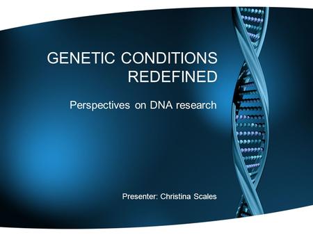 GENETIC CONDITIONS REDEFINED Perspectives on DNA research Presenter: Christina Scales.