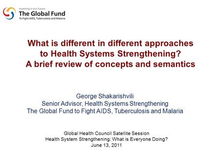What is different in different approaches to Health Systems Strengthening? A brief review of concepts and semantics George Shakarishvili Senior Advisor,