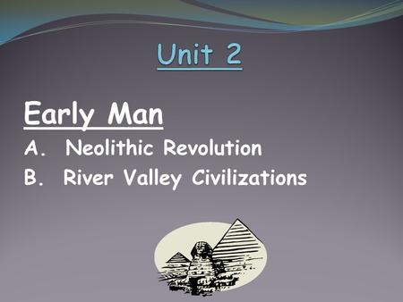 Early Man A. Neolithic Revolution B. River Valley Civilizations.