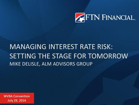 MANAGING INTEREST RATE RISK: SETTING THE STAGE FOR TOMORROW MIKE DELISLE, ALM ADVISORS GROUP WVBA Convention July 29, 2014.