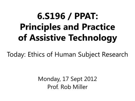 6.S196 / PPAT: Principles and Practice of Assistive Technology Monday, 17 Sept 2012 Prof. Rob Miller Today: Ethics of Human Subject Research.