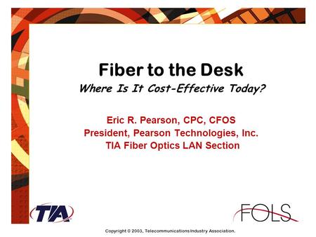 Fiber to the Desk Where Is It Cost-Effective Today? Eric R. Pearson, CPC, CFOS President, Pearson Technologies, Inc. TIA Fiber Optics LAN Section Copyright.