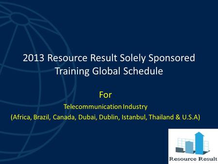 2013 Resource Result Solely Sponsored Training Global Schedule For Telecommunication Industry (Africa, Brazil, Canada, Dubai, Dublin, Istanbul, Thailand.