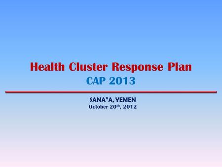 Health Cluster Response Plan CAP 2013 SANA”A, YEMEN October 20 th, 2012.