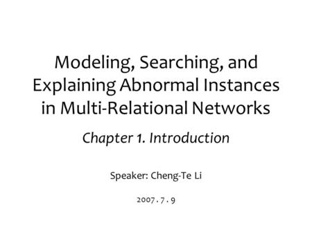 Modeling, Searching, and Explaining Abnormal Instances in Multi-Relational Networks Chapter 1. Introduction Speaker: Cheng-Te Li 2007. 7. 9.