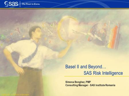 Copyright © 2003, SAS Institute Inc. All rights reserved. Basel II and Beyond… SAS Risk Intelligence Simona Bonghez, PMP Consulting Manager - SAS Institute.