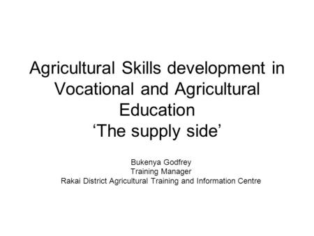 Agricultural Skills development in Vocational and Agricultural Education ‘The supply side’ Bukenya Godfrey Training Manager Rakai District Agricultural.