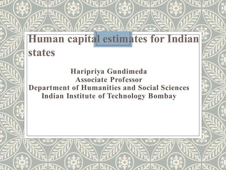 Haripriya Gundimeda Associate Professor Department of Humanities and Social Sciences Indian Institute of Technology Bombay Human capital estimates for.