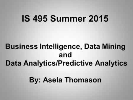 Business Intelligence, Data Mining and Data Analytics/Predictive Analytics By: Asela Thomason IS 495 Summer 2015.