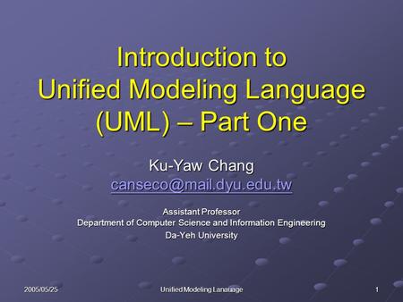 2005/05/25 Unified Modeling Lanauage 1 Introduction to Unified Modeling Language (UML) – Part One Ku-Yaw Chang Assistant Professor.