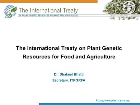 The International Treaty on Plant Genetic Resources for Food and Agriculture Dr. Shakeel Bhatti Secretary, ITPGRFA.