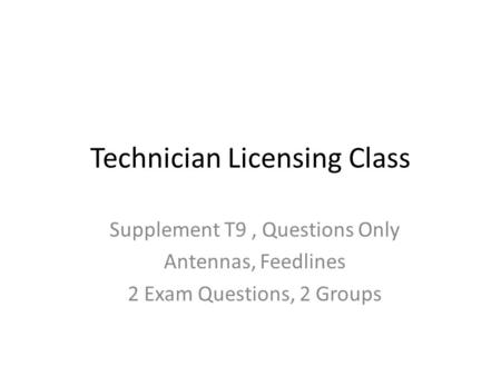 Technician Licensing Class Supplement T9, Questions Only Antennas, Feedlines 2 Exam Questions, 2 Groups.