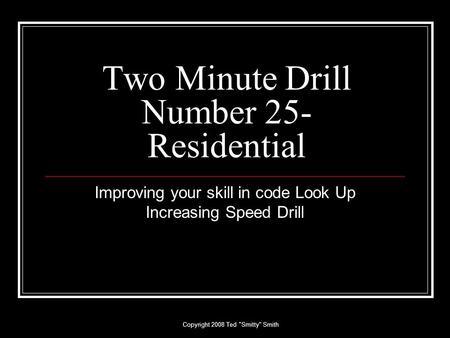 Copyright 2008 Ted Smitty Smith Two Minute Drill Number 25- Residential Improving your skill in code Look Up Increasing Speed Drill.