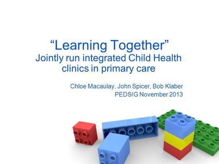 “Learning Together” Jointly run integrated Child Health clinics in primary care Chloe Macaulay, John Spicer, Bob Klaber PEDSIG November 2013.