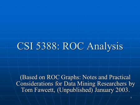 1 CSI 5388: ROC Analysis (Based on ROC Graphs: Notes and Practical Considerations for Data Mining Researchers by Tom Fawcett, (Unpublished) January 2003.