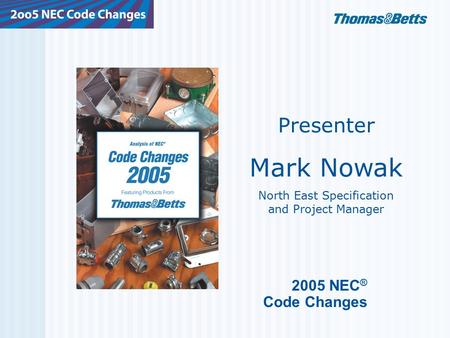 2005 NEC ® Code Changes Presenter Mark Nowak North East Specification and Project Manager.