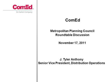 Metropolitan Planning Council Roundtable Discussion November 17, 2011 ComEd J. Tyler Anthony Senior Vice President, Distribution Operations.