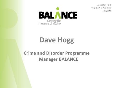 Dave Hogg Crime and Disorder Programme Manager BALANCE Agenda Item No: 8 Safer Stockton Partnership 6 July 2010.