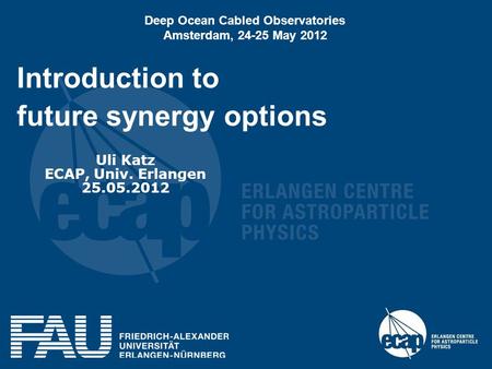 Introduction to future synergy options Uli Katz ECAP, Univ. Erlangen 25.05.2012 Deep Ocean Cabled Observatories Amsterdam, 24-25 May 2012.