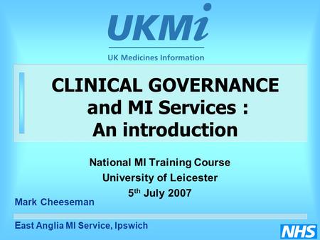 CLINICAL GOVERNANCE and MI Services : An introduction National MI Training Course University of Leicester 5 th July 2007 Mark Cheeseman E ast Anglia MI.