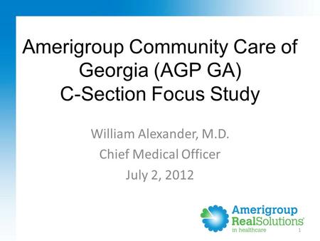 Amerigroup Community Care of Georgia (AGP GA) C-Section Focus Study 1 William Alexander, M.D. Chief Medical Officer July 2, 2012.