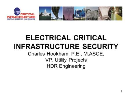 ELECTRICAL CRITICAL INFRASTRUCTURE SECURITY Charles Hookham, P.E., M.ASCE, VP, Utility Projects HDR Engineering 1.