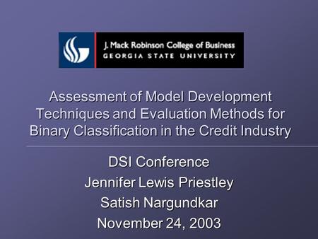 Assessment of Model Development Techniques and Evaluation Methods for Binary Classification in the Credit Industry DSI Conference Jennifer Lewis Priestley.