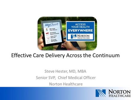 Steve Hester, MD, MBA Senior SVP, Chief Medical Officer Norton Healthcare Effective Care Delivery Across the Continuum.
