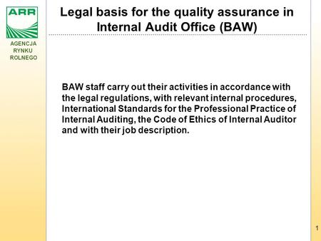 AGENCJA RYNKU ROLNEGO 1 Legal basis for the quality assurance in Internal Audit Office (BAW) BAW staff carry out their activities in accordance with the.