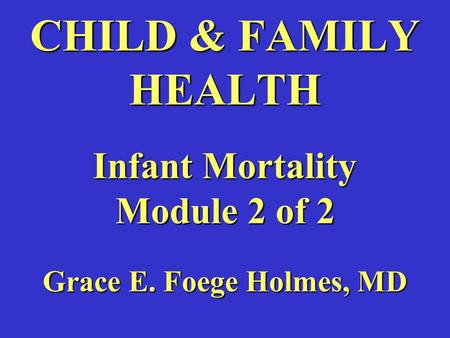 CHILD & FAMILY HEALTH Infant Mortality Module 2 of 2 Grace E. Foege Holmes, MD.