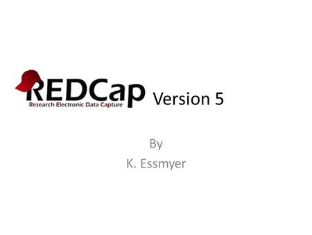 REDCap Version 5 By K. Essmyer. Why Use REDCap? Provides researchers a tool that.. – Defines forms/data – Controls user access to data – Captures data.