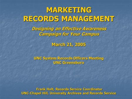 MARKETING RECORDS MANAGEMENT Designing an Effective Awareness Campaign for Your Campus March 21, 2005 UNC System Records Officers Meeting UNC Greensboro.