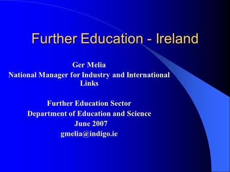 Further Education - Ireland Ger Melia National Manager for Industry and International Links Further Education Sector Department of Education and Science.