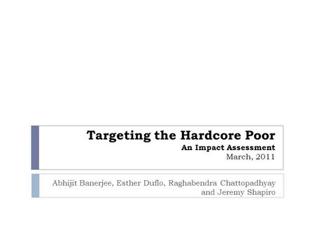 Targeting the Hardcore Poor An Impact Assessment March, 2011 Abhijit Banerjee, Esther Duflo, Raghabendra Chattopadhyay and Jeremy Shapiro.