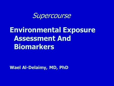 Supercourse Environmental Exposure Assessment And Biomarkers Wael Al-Delaimy, MD, PhD.