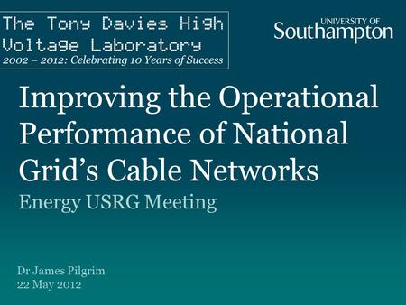Improving the Operational Performance of National Grid’s Cable Networks Energy USRG Meeting Dr James Pilgrim 22 May 2012.