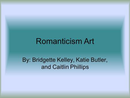 Romanticism Art By: Bridgette Kelley, Katie Butler, and Caitlin Phillips.