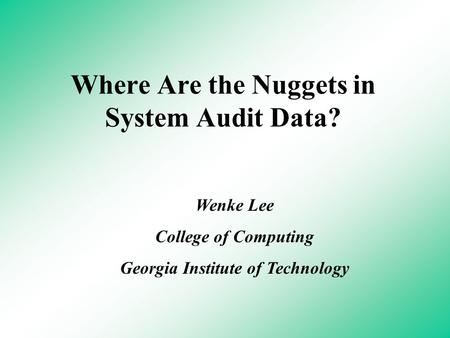 Where Are the Nuggets in System Audit Data? Wenke Lee College of Computing Georgia Institute of Technology.