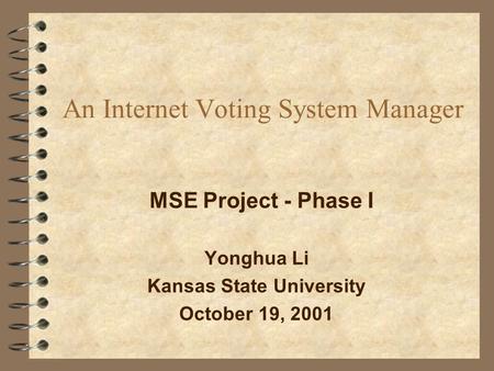 An Internet Voting System Manager Yonghua Li Kansas State University October 19, 2001 MSE Project - Phase I.