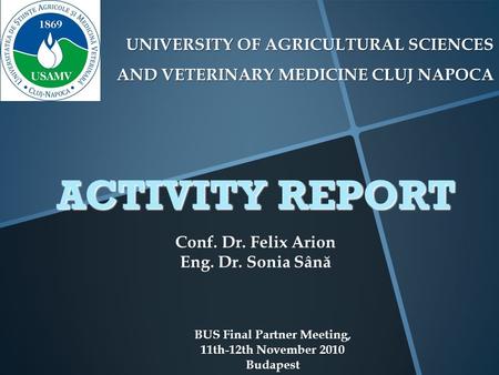 UNIVERSITY OF AGRICULTURAL SCIENCES AND VETERINARY MEDICINE CLUJ NAPOCA BUS Final Partner Meeting, 11th-12th November 2010 Budapest ACTIVITY REPORT Conf.