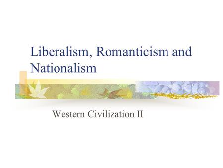 Liberalism, Romanticism and Nationalism Western Civilization II.