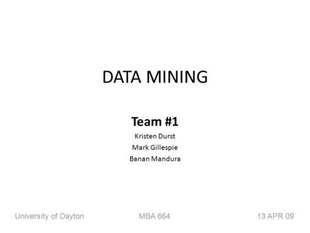 DATA MINING Team #1 Kristen Durst Mark Gillespie Banan Mandura University of DaytonMBA 66413 APR 09.