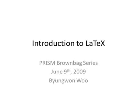Introduction to LaTeX PRISM Brownbag Series June 9 th, 2009 Byungwon Woo.