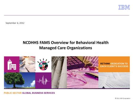© 2010 IBM Corporation © 2011 IBM Corporation September 6, 2012 NCDHHS FAMS Overview for Behavioral Health Managed Care Organizations.