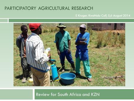 PARTICIPATORY AGRICULTURAL RESEARCH Review for South Africa and KZN E Kruger. KwaNalu CoP, 5,6 August 2014 PARTICIPATORY AGRICULTURAL RESEARCH.